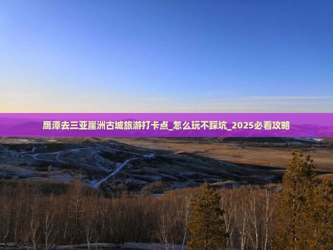 鹰潭去三亚崖洲古城旅游打卡点