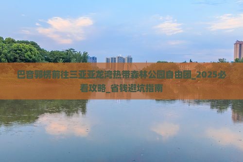 巴音郭楞前往三亚亚龙湾热带森林公园自由团