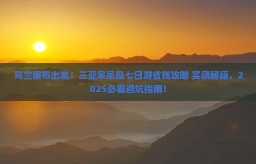 乌兰察布前往三亚呆呆岛七日游