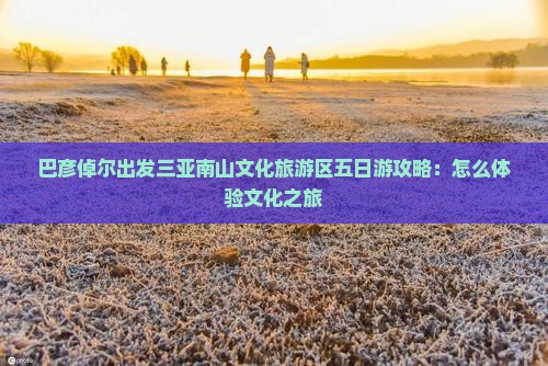 巴彦倬尔出发三亚南山文化旅游区五日游