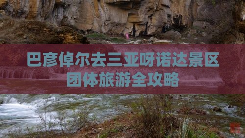 巴彦倬尔去三亚呀诺达景区团体旅游