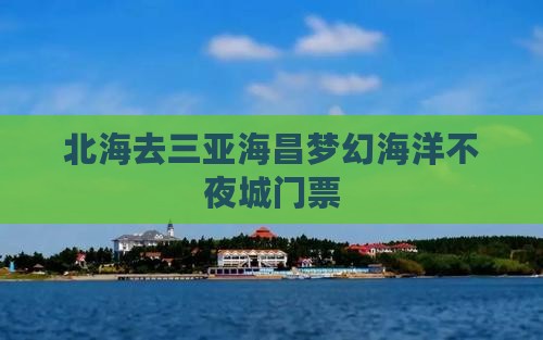 北海去三亚海昌梦幻海洋不夜城门票