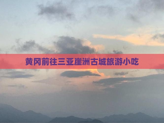 黄冈前往三亚崖洲古城旅游小吃
