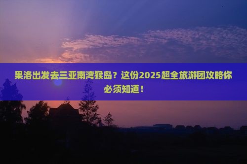 果洛前往三亚南湾猴岛大型旅游团