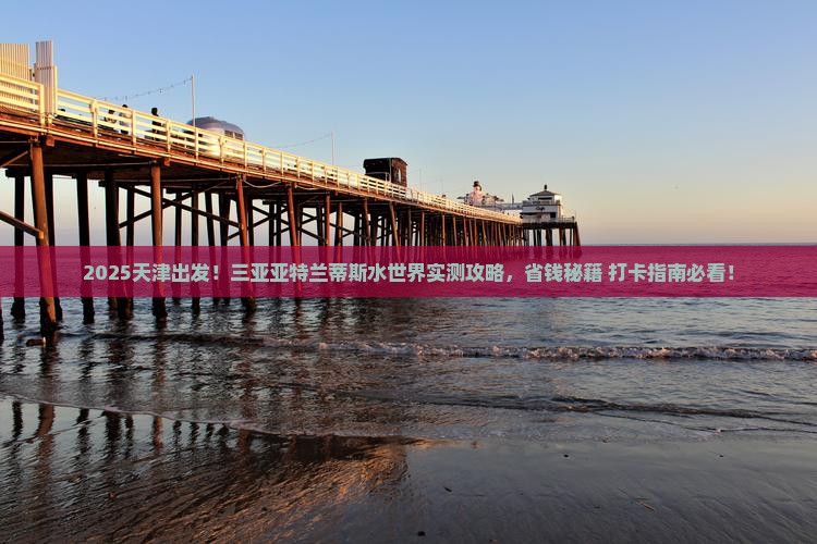天津前往三亚亚特兰蒂斯水世界旅游打卡点