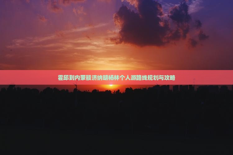 霍邱到内蒙额济纳胡杨林个人游