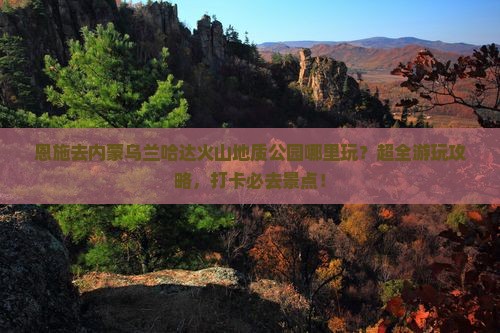 恩施去内蒙乌兰哈达火山地质公园哪里玩