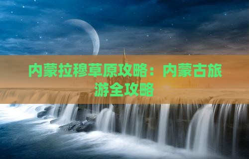 玉溪去内蒙希拉穆仁草原攻略