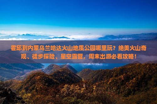 霍邱到内蒙乌兰哈达火山地质公园哪里玩