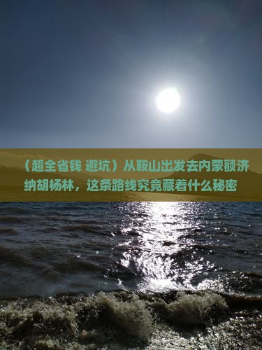 鞍山到内蒙额济纳胡杨林团体旅游