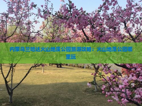 邵阳到内蒙乌兰哈达火山地质公园哪里玩