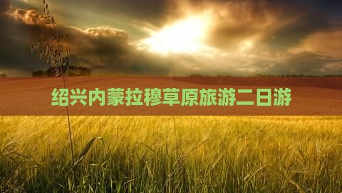 绍兴去内蒙希拉穆仁草原二日游