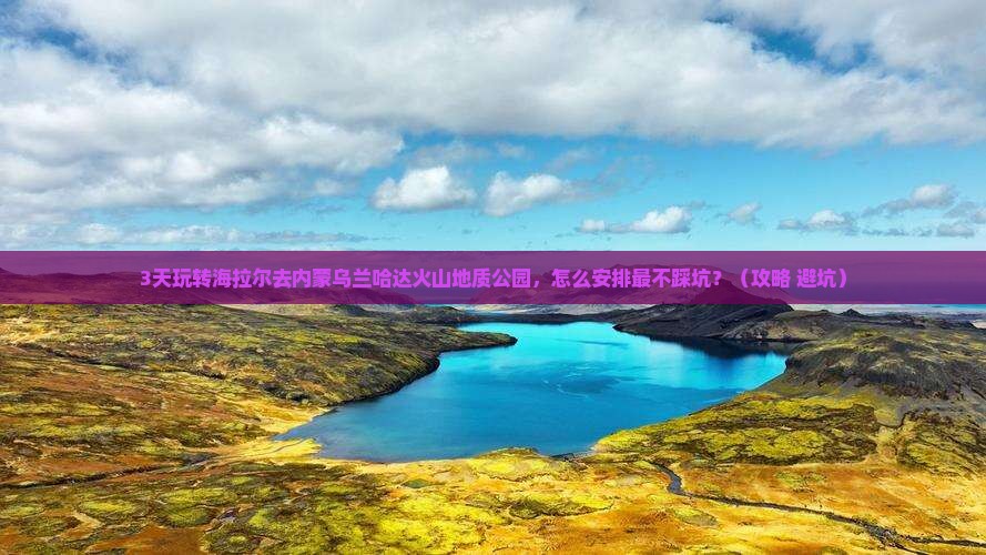 海拉尔去内蒙乌兰哈达火山地质公园旅游