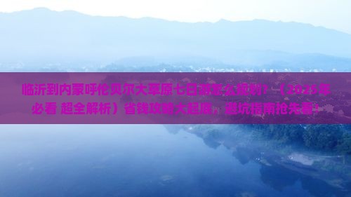 临沂去内蒙呼伦贝尔大草原七日游