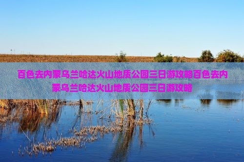 百色去内蒙乌兰哈达火山地质公园三日游
