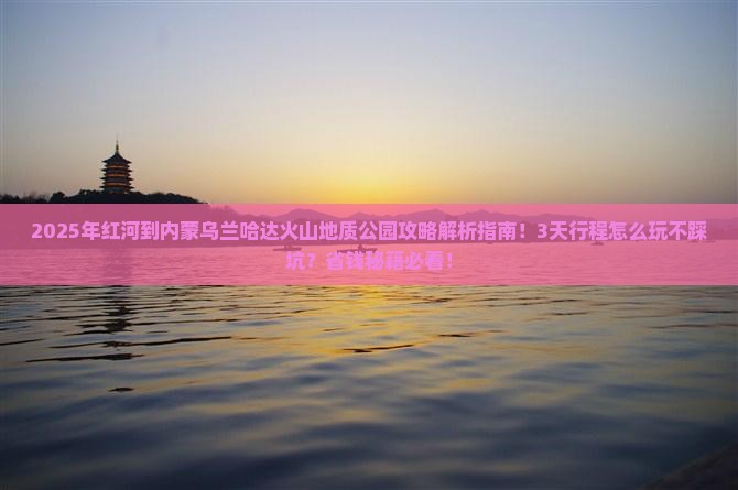 红河到内蒙乌兰哈达火山地质公园攻略