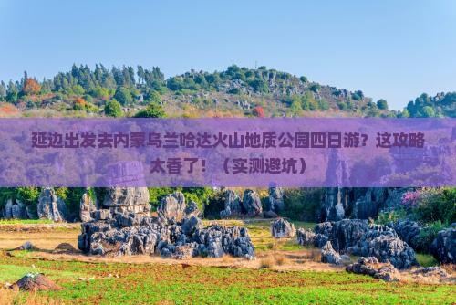 延边去内蒙乌兰哈达火山地质公园四日游
