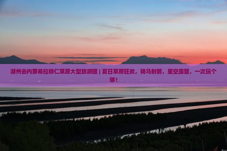 湖州去内蒙希拉穆仁草原大型旅游团