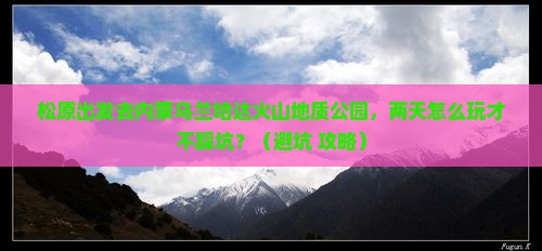 松原去内蒙乌兰哈达火山地质公园二日游