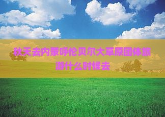 秋天去内蒙呼伦贝尔大草原团体旅游