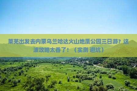 莱芜去内蒙乌兰哈达火山地质公园三日游