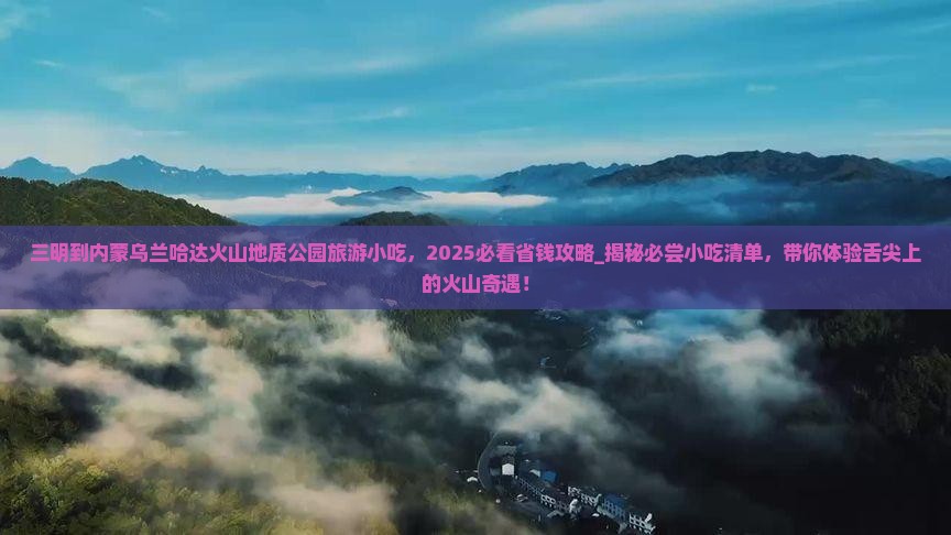 三明到内蒙乌兰哈达火山地质公园旅游小吃
