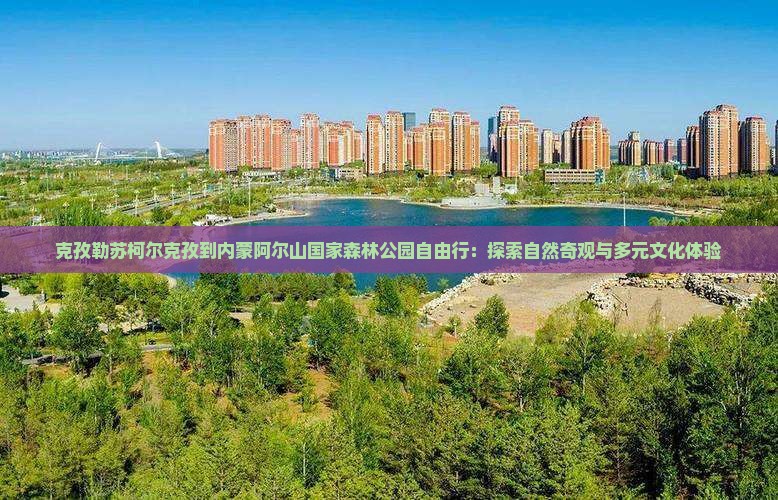 克孜勒苏柯尔克孜到内蒙阿尔山国家森林公园自由行