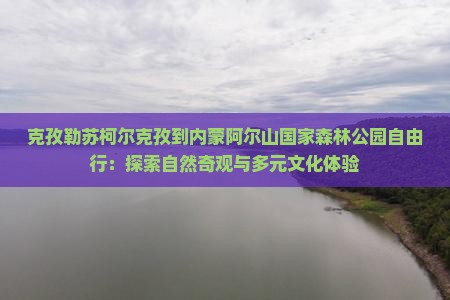克孜勒苏柯尔克孜到内蒙阿尔山国家森林公园自由行