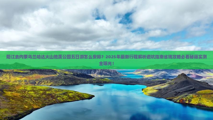 阳江去内蒙乌兰哈达火山地质公园五日游