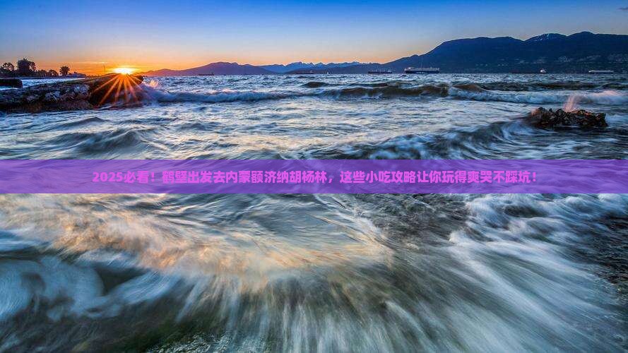 鹤壁去内蒙额济纳胡杨林旅游小吃