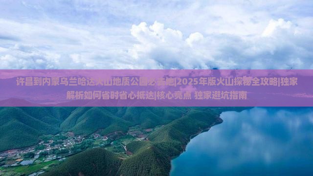 许昌到内蒙乌兰哈达火山地质公园必去地