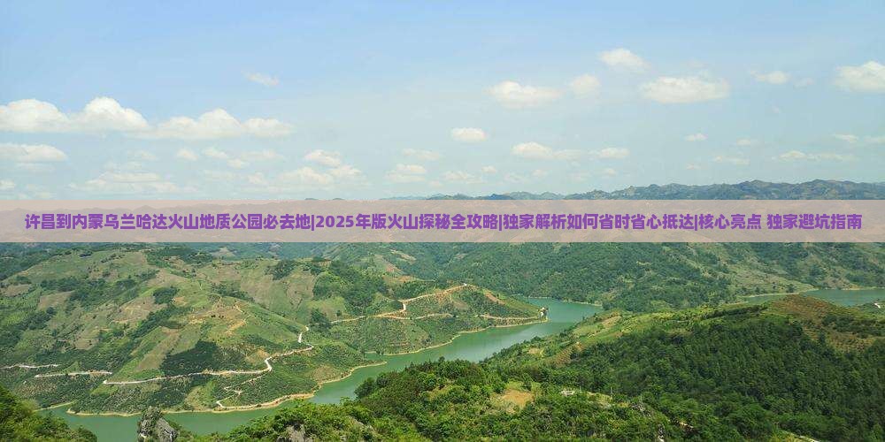 许昌到内蒙乌兰哈达火山地质公园必去地