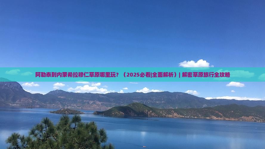 阿勒泰到内蒙希拉穆仁草原哪里玩 阿勒泰到内蒙希拉穆仁草原哪里玩