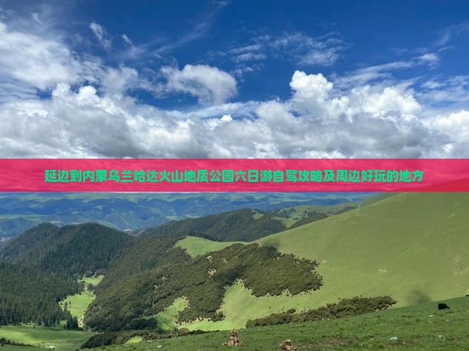 延边到内蒙乌兰哈达火山地质公园六日游