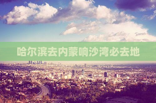 哈尔滨去内蒙响沙湾必去地