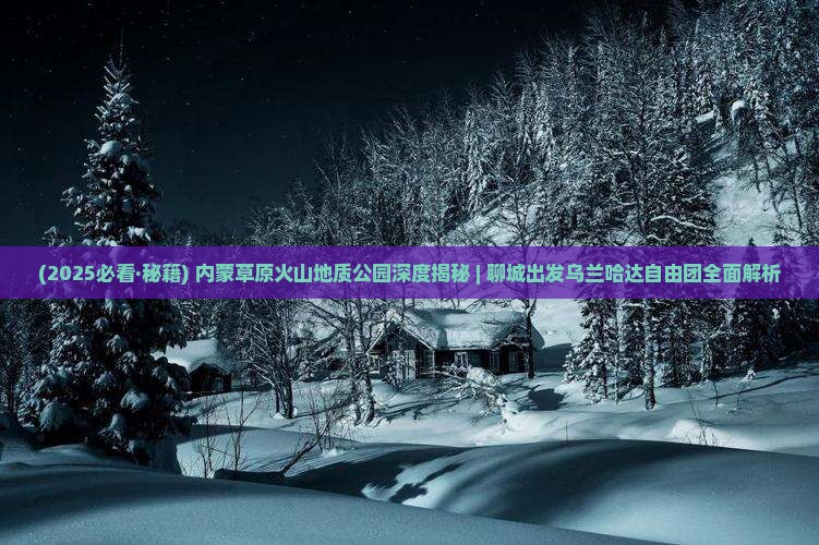 聊城到内蒙乌兰哈达火山地质公园自由团
