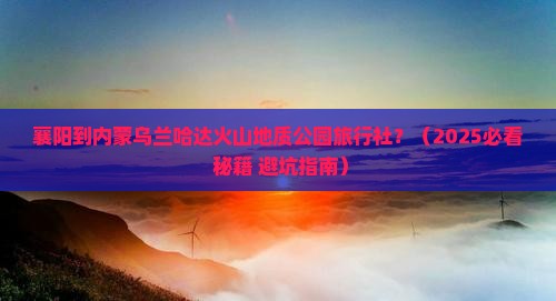襄阳到内蒙乌兰哈达火山地质公园旅行社