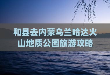 和县去内蒙乌兰哈达火山地质公园哪里玩