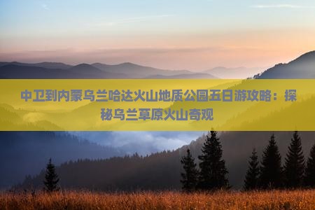 中卫到内蒙乌兰哈达火山地质公园五日游