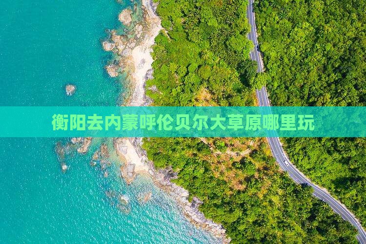 衡阳去内蒙呼伦贝尔大草原哪里玩