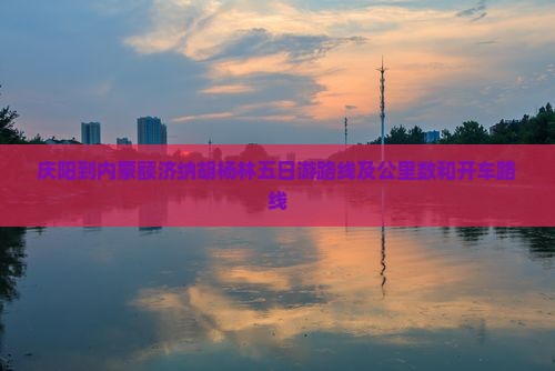 庆阳到内蒙额济纳胡杨林五日游