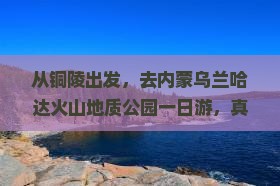 铜陵去内蒙乌兰哈达火山地质公园一日游