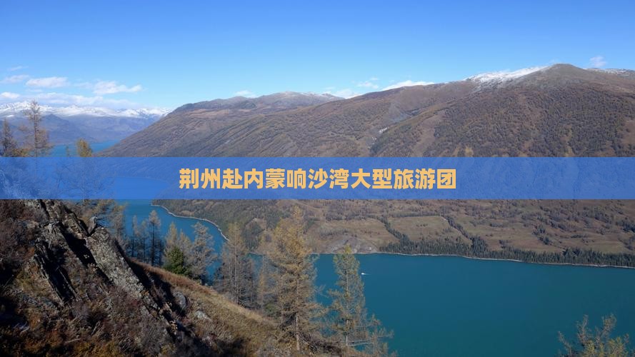 荆州去内蒙响沙湾大型旅游团