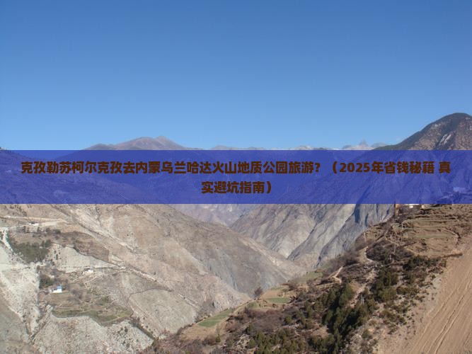 克孜勒苏柯尔克孜去内蒙乌兰哈达火山地质公园旅游