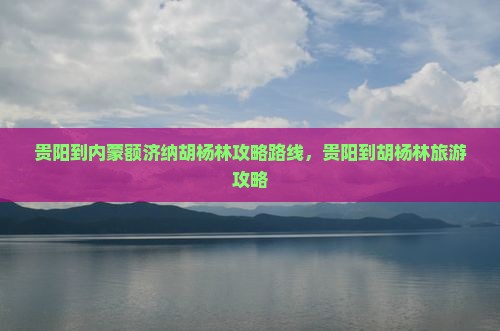 贵阳到内蒙额济纳胡杨林攻略