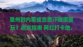 惠州到内蒙成吉思汗陵哪里玩