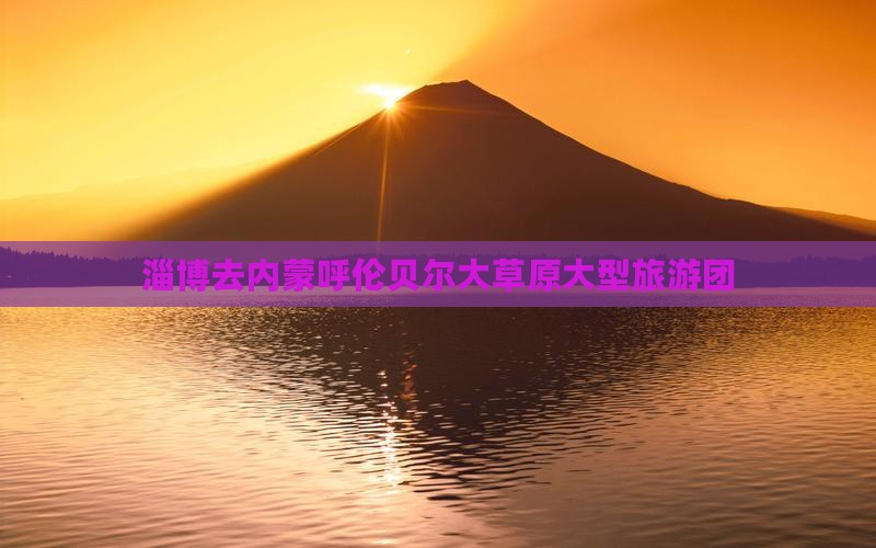 淄博去内蒙呼伦贝尔大草原大型旅游团