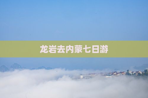 龙岩去内蒙七日游