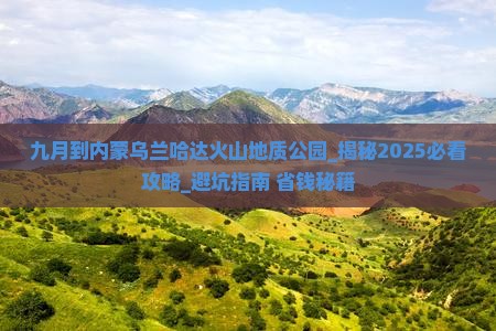九月到内蒙乌兰哈达火山地质公园团体旅游