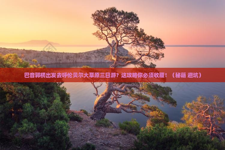 巴音郭楞去内蒙呼伦贝尔大草原三日游